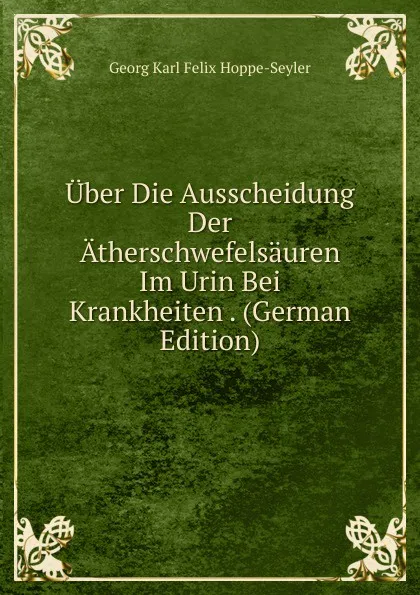 Обложка книги Uber Die Ausscheidung Der Atherschwefelsauren Im Urin Bei Krankheiten . (German Edition), Georg Karl Felix Hoppe-Seyler