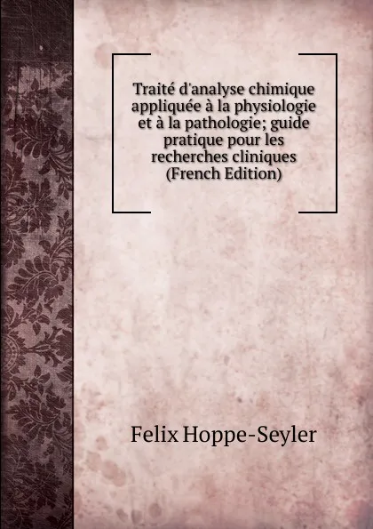 Обложка книги Traite d.analyse chimique appliquee a la physiologie et a la pathologie; guide pratique pour les recherches cliniques (French Edition), Felix Hoppe-Seyler