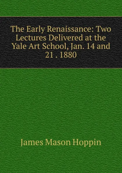 Обложка книги The Early Renaissance: Two Lectures Delivered at the Yale Art School, Jan. 14 and 21 . 1880, James Mason Hoppin