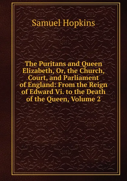 Обложка книги The Puritans and Queen Elizabeth, Or, the Church, Court, and Parliament of England: From the Reign of Edward Vi. to the Death of the Queen, Volume 2, Samuel Hopkins