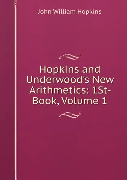 Обложка книги Hopkins and Underwood.s New Arithmetics: 1St- Book, Volume 1, John William Hopkins