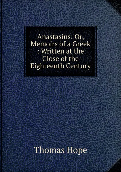 Обложка книги Anastasius: Or, Memoirs of a Greek : Written at the Close of the Eighteenth Century, Thomas Hope