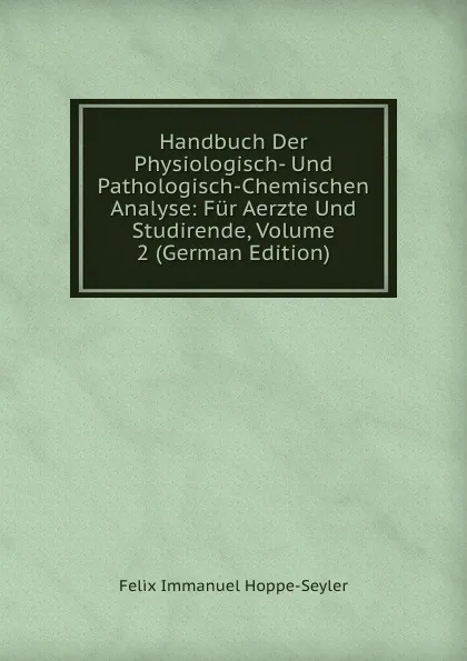 Обложка книги Handbuch Der Physiologisch- Und Pathologisch-Chemischen Analyse: Fur Aerzte Und Studirende, Volume 2 (German Edition), Felix Immanuel Hoppe-Seyler