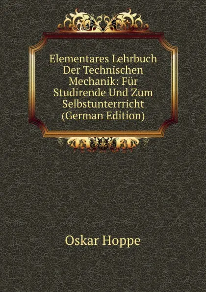 Обложка книги Elementares Lehrbuch Der Technischen Mechanik: Fur Studirende Und Zum Selbstunterrricht (German Edition), Oskar Hoppe