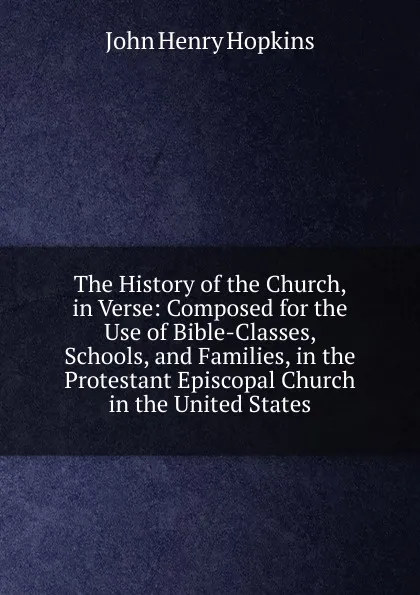 Обложка книги The History of the Church, in Verse: Composed for the Use of Bible-Classes, Schools, and Families, in the Protestant Episcopal Church in the United States, John Henry Hopkins