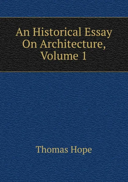 Обложка книги An Historical Essay On Architecture, Volume 1, Thomas Hope