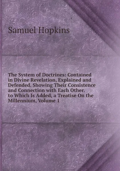 Обложка книги The System of Doctrines: Contained in Divine Revelation, Explained and Defended. Showing Their Consistence and Connection with Each Other. to Which Is Added, a Treatise On the Millennium, Volume 1, Samuel Hopkins