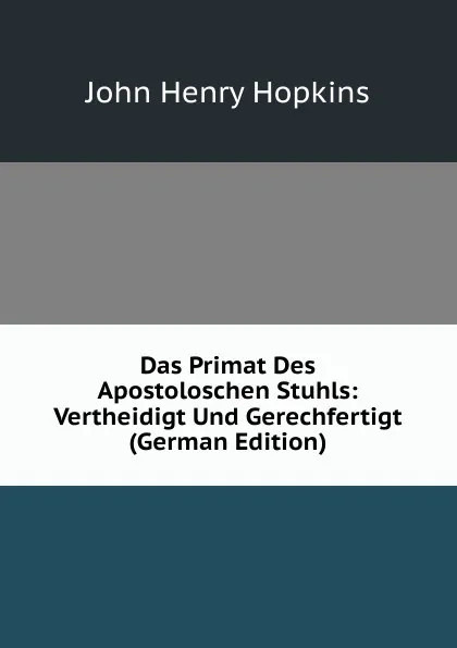 Обложка книги Das Primat Des Apostoloschen Stuhls: Vertheidigt Und Gerechfertigt (German Edition), John Henry Hopkins