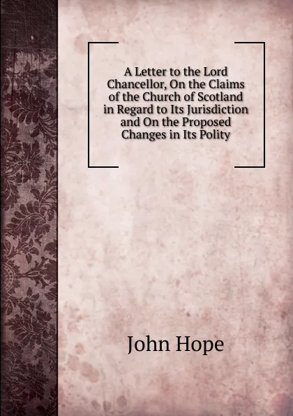 Обложка книги A Letter to the Lord Chancellor, On the Claims of the Church of Scotland in Regard to Its Jurisdiction and On the Proposed Changes in Its Polity, John Hope