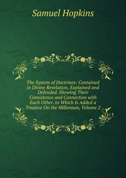 Обложка книги The System of Doctrines: Contained in Divine Revelation, Explained and Defended. Showing Their Consistence and Connection with Each Other. to Which Is Added a Treatise On the Millenium, Volume 2, Samuel Hopkins