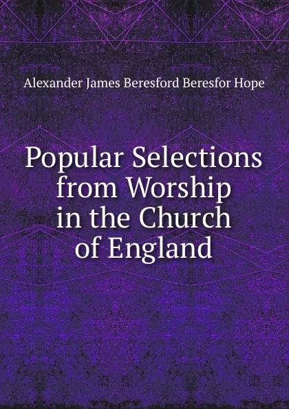 Обложка книги Popular Selections from Worship in the Church of England, Alexander James Beresford Beresfor Hope