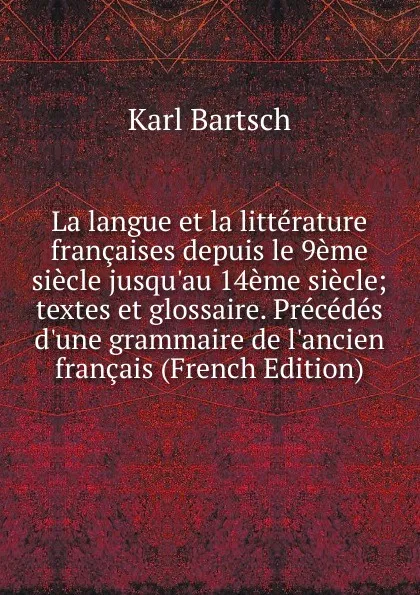 Обложка книги La langue et la litterature francaises depuis le 9eme siecle jusqu.au 14eme siecle; textes et glossaire. Precedes d.une grammaire de l.ancien francais (French Edition), Karl Bartsch