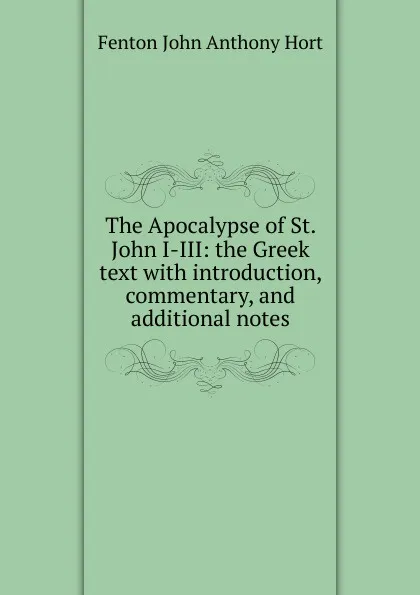 Обложка книги The Apocalypse of St. John I-III: the Greek text with introduction, commentary, and additional notes, Fenton John Anthony Hort