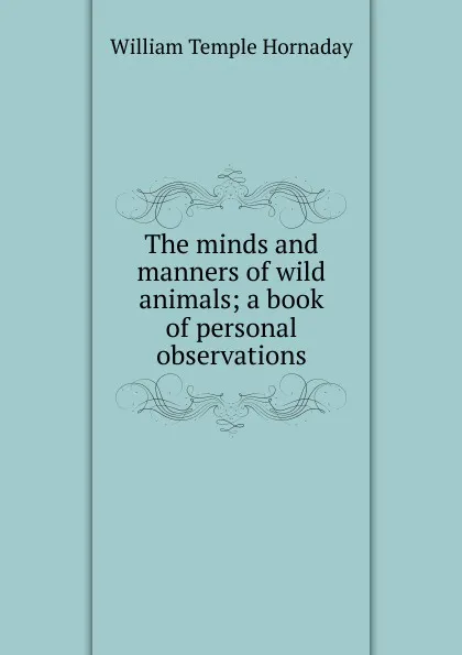 Обложка книги The minds and manners of wild animals; a book of personal observations, Hornaday William Temple