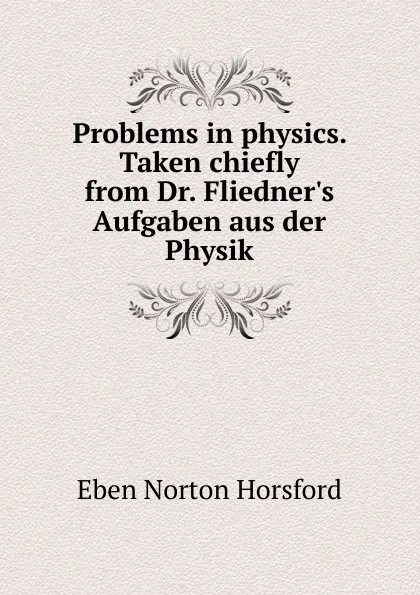 Обложка книги Problems in physics. Taken chiefly from Dr. Fliedner.s Aufgaben aus der Physik, Eben N. Horsford