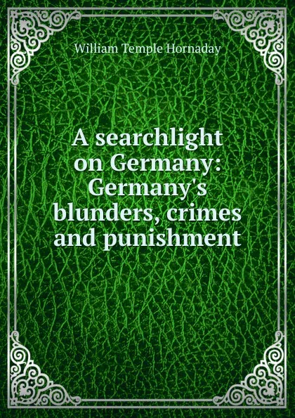 Обложка книги A searchlight on Germany: Germany.s blunders, crimes and punishment, Hornaday William Temple