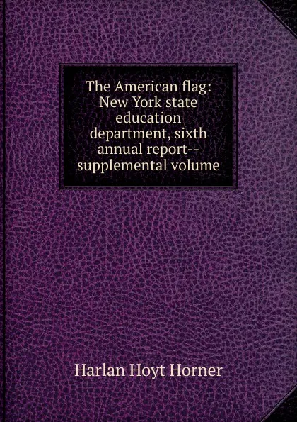 Обложка книги The American flag: New York state education department, sixth annual report--supplemental volume, Harlan Hoyt Horner