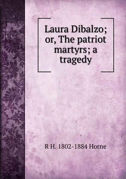 Обложка книги Laura Dibalzo; or, The patriot martyrs; a tragedy, R H. 1802-1884 Horne