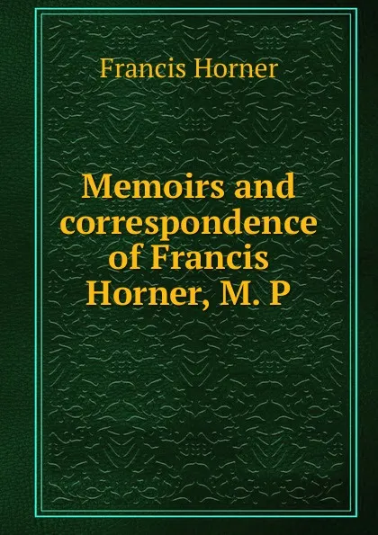 Обложка книги Memoirs and correspondence of Francis Horner, M. P., Francis Horner