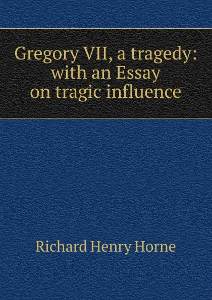 Обложка книги Gregory VII, a tragedy: with an Essay on tragic influence, Richard Henry Horne