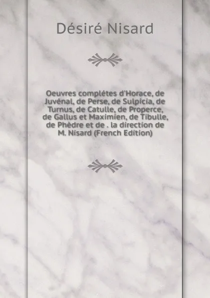 Обложка книги Oeuvres completes d.Horace, de Juvenal, de Perse, de Sulpicia, de Turnus, de Catulle, de Properce, de Gallus et Maximien, de Tibulle, de Phedre et de . la direction de M. Nisard (French Edition), Désiré Nisard