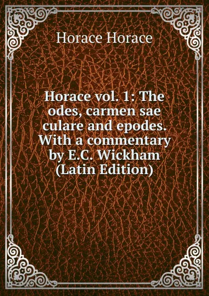 Обложка книги Horace vol. 1: The odes, carmen sae culare and epodes. With a commentary by E.C. Wickham (Latin Edition), Horace Horace