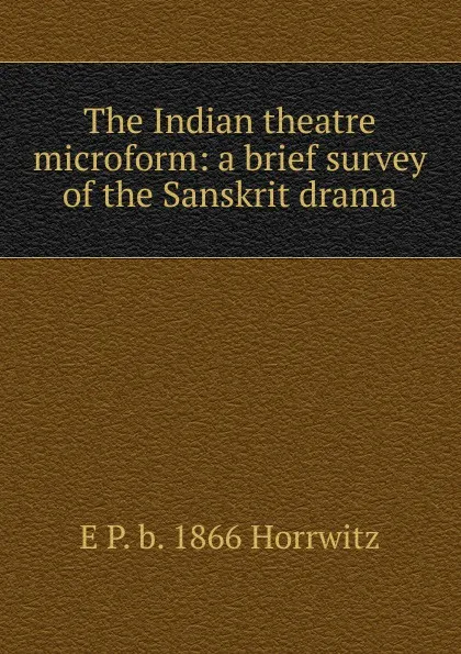 Обложка книги The Indian theatre microform: a brief survey of the Sanskrit drama, E P. b. 1866 Horrwitz