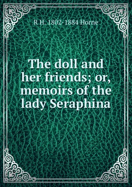 Обложка книги The doll and her friends; or, memoirs of the lady Seraphina, R H. 1802-1884 Horne