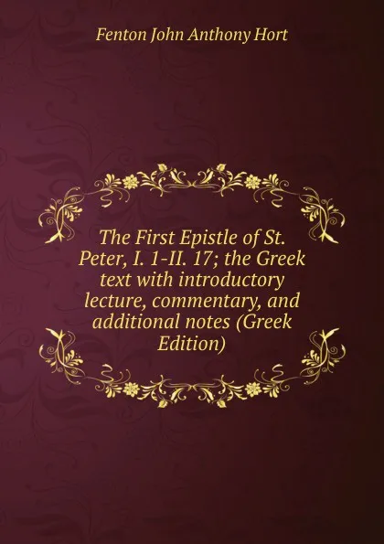 Обложка книги The First Epistle of St. Peter, I. 1-II. 17; the Greek text with introductory lecture, commentary, and additional notes (Greek Edition), Fenton John Anthony Hort