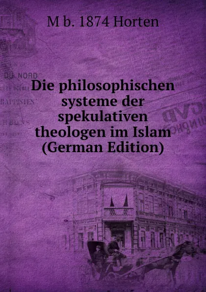 Обложка книги Die philosophischen systeme der spekulativen theologen im Islam (German Edition), M b. 1874 Horten