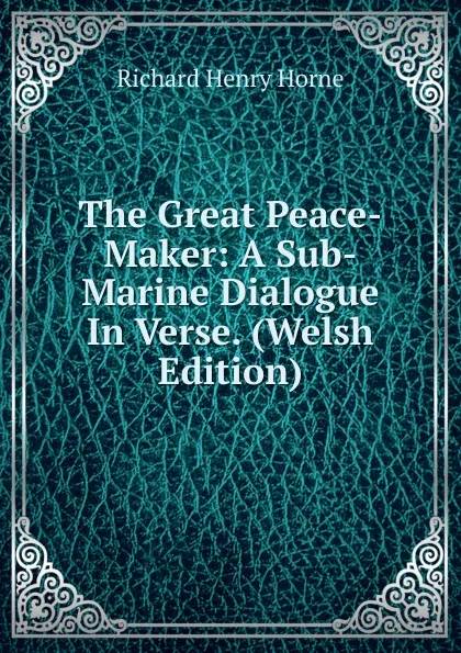 Обложка книги The Great Peace-Maker: A Sub-Marine Dialogue In Verse. (Welsh Edition), Richard Henry Horne