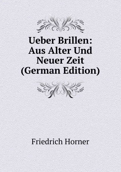 Обложка книги Ueber Brillen: Aus Alter Und Neuer Zeit (German Edition), Friedrich Horner