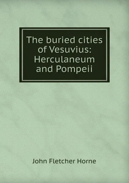 Обложка книги The buried cities of Vesuvius: Herculaneum and Pompeii, John Fletcher Horne