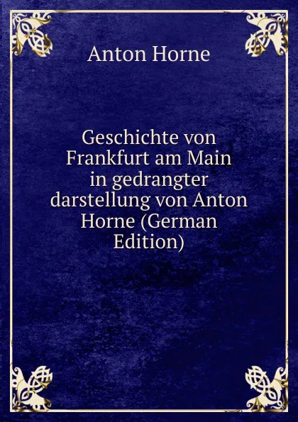 Обложка книги Geschichte von Frankfurt am Main in gedrangter darstellung von Anton Horne (German Edition), Anton Horne