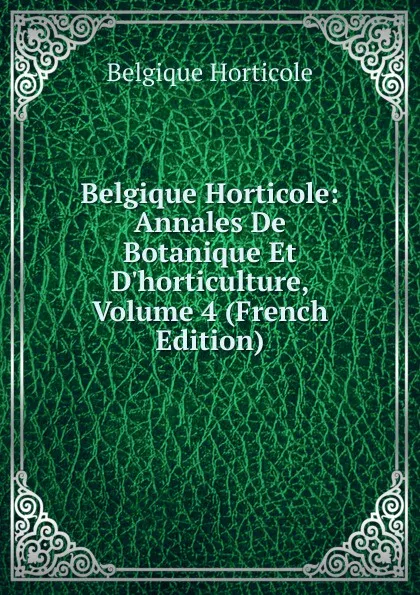 Обложка книги Belgique Horticole: Annales De Botanique Et D.horticulture, Volume 4 (French Edition), Belgique Horticole