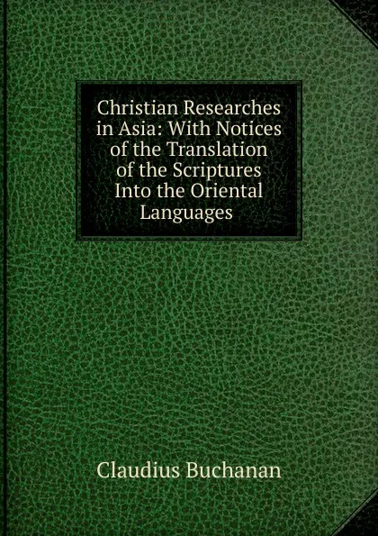 Обложка книги Christian Researches in Asia: With Notices of the Translation of the Scriptures Into the Oriental Languages ., Claudius Buchanan