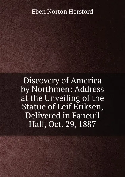 Обложка книги Discovery of America by Northmen: Address at the Unveiling of the Statue of Leif Eriksen, Delivered in Faneuil Hall, Oct. 29, 1887, Eben N. Horsford