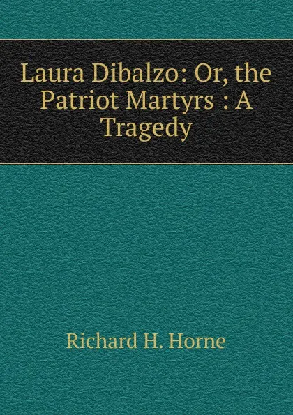 Обложка книги Laura Dibalzo: Or, the Patriot Martyrs : A Tragedy, Richard H. Horne