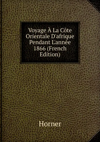 Обложка книги Voyage A La Cote Orientale D.afrique Pendant L.annee 1866 (French Edition), Horner