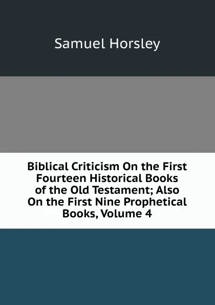 Обложка книги Biblical Criticism On the First Fourteen Historical Books of the Old Testament; Also On the First Nine Prophetical Books, Volume 4, Samuel Horsley