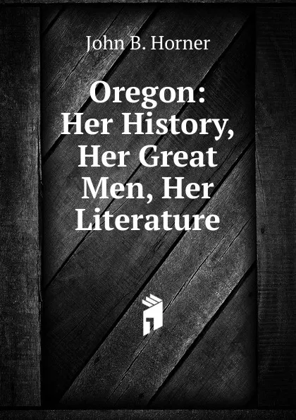 Обложка книги Oregon: Her History, Her Great Men, Her Literature, John B. Horner