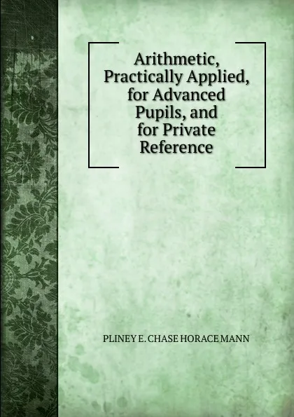 Обложка книги Arithmetic, Practically Applied, for Advanced Pupils, and for Private Reference., PLINEY E. CHASE HORACE MANN