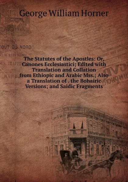 Обложка книги The Statutes of the Apostles: Or, Canones Ecclesiastici; Edited with Translation and Collation from Ethiopic and Arabic Mss.; Also a Translation of . the Bohairic Versions; and Saidic Fragments, George William Horner