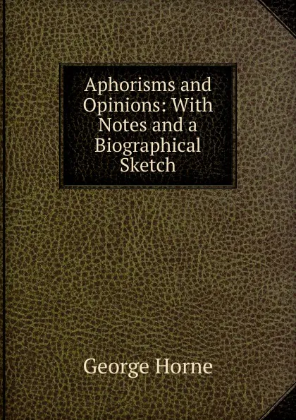 Обложка книги Aphorisms and Opinions: With Notes and a Biographical Sketch, Horne George