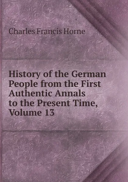 Обложка книги History of the German People from the First Authentic Annals to the Present Time, Volume 13, Charles F. Horne