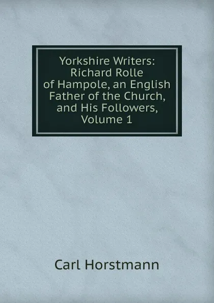 Обложка книги Yorkshire Writers: Richard Rolle of Hampole, an English Father of the Church, and His Followers, Volume 1, Carl Horstmann