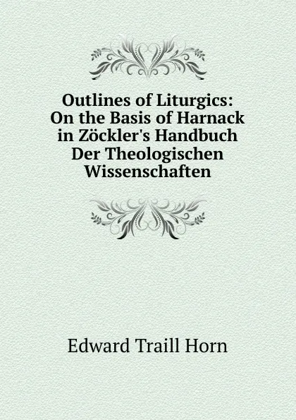 Обложка книги Outlines of Liturgics: On the Basis of Harnack in Zockler.s Handbuch Der Theologischen Wissenschaften, Edward Traill Horn