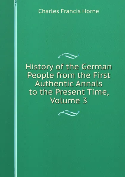 Обложка книги History of the German People from the First Authentic Annals to the Present Time, Volume 3, Charles F. Horne