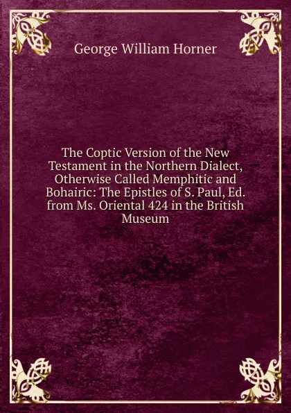 Обложка книги The Coptic Version of the New Testament in the Northern Dialect, Otherwise Called Memphitic and Bohairic: The Epistles of S. Paul, Ed. from Ms. Oriental 424 in the British Museum, George William Horner