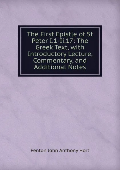 Обложка книги The First Epistle of St Peter I.1-Ii.17: The Greek Text, with Introductory Lecture, Commentary, and Additional Notes, Fenton John Anthony Hort